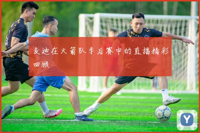 麦迪在火箭队季后赛中的直播精彩回顾