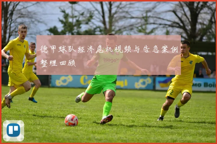 德甲球队经济危机视频与告急案例整理回顾