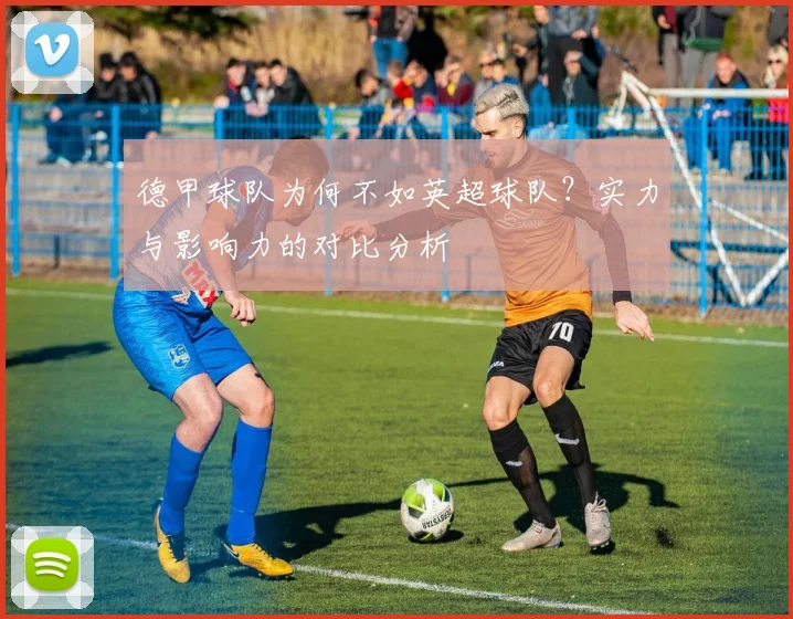 德甲球队为何不如英超球队？实力与影响力的对比分析