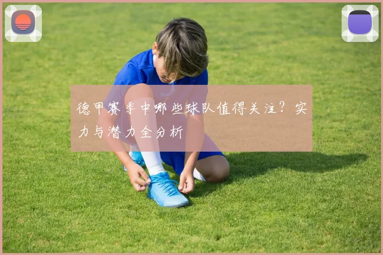 德甲赛季中哪些球队值得关注？实力与潜力全分析