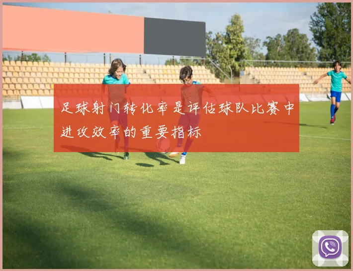 足球射门转化率是评估球队比赛中进攻效率的重要指标