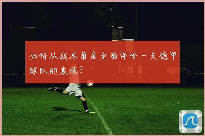 如何从战术角度全面评价一支德甲球队的表现？