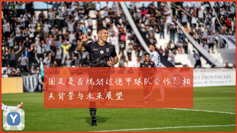 国足是否规划过德甲球队合作？相关背景与未来展望