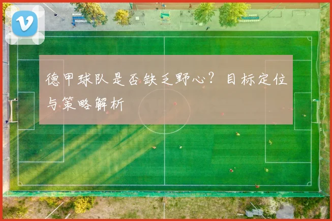 德甲球队是否缺乏野心？目标定位与策略解析