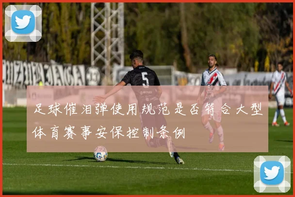 足球催泪弹使用规范是否符合大型体育赛事安保控制条例