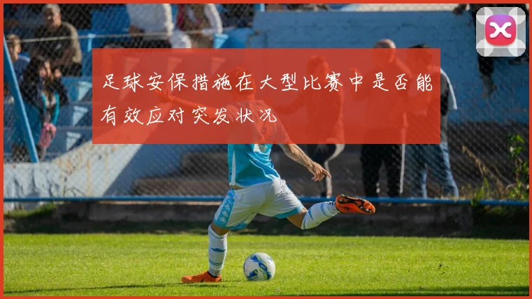 足球安保措施在大型比赛中是否能有效应对突发状况