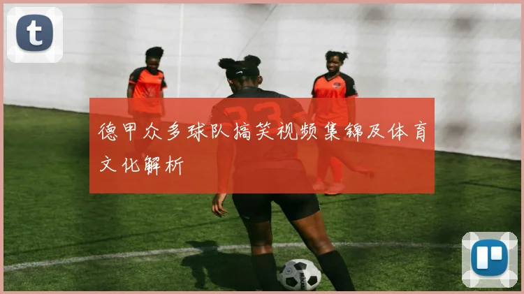 德甲众多球队搞笑视频集锦及体育文化解析